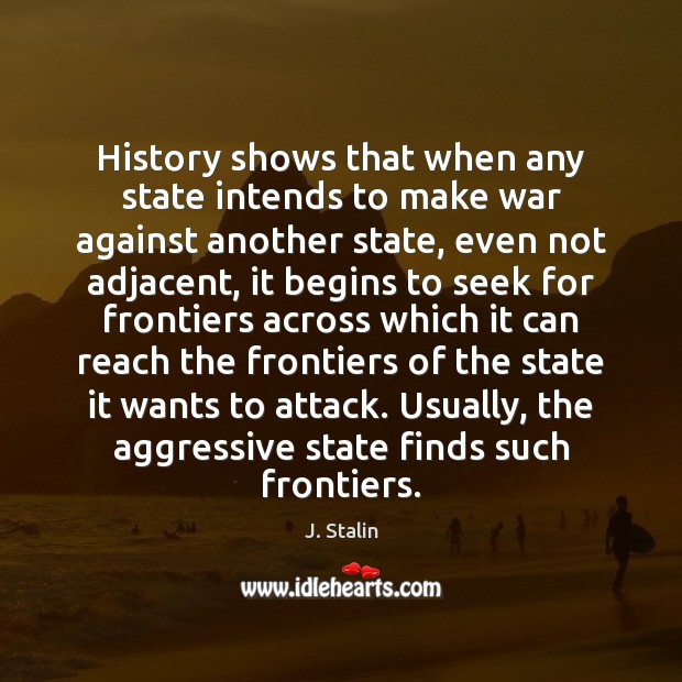 History shows that when any state intends to make war against another J. Stalin Picture Quote