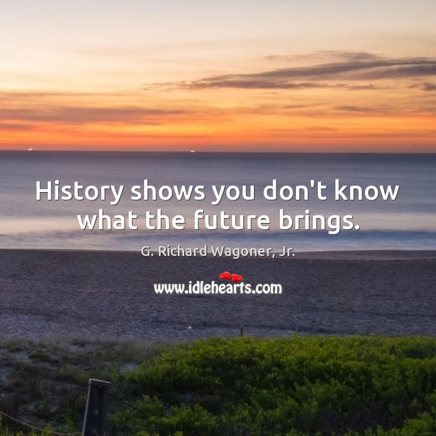 History shows you don’t know what the future brings. G. Richard Wagoner, Jr. Picture Quote