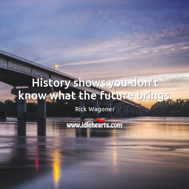History shows you don’t know what the future brings. Rick Wagoner Picture Quote