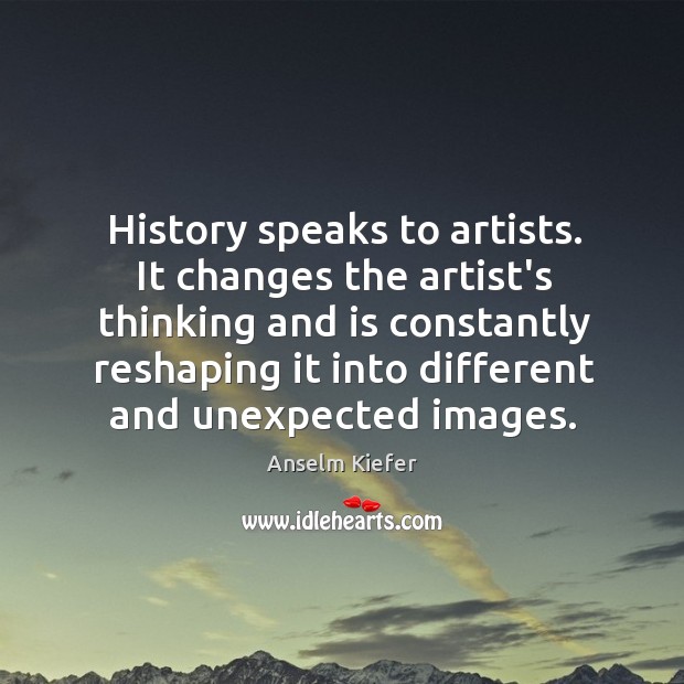 History speaks to artists. It changes the artist’s thinking and is constantly Anselm Kiefer Picture Quote