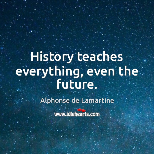 History teaches everything, even the future. Alphonse de Lamartine Picture Quote