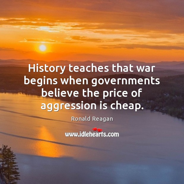 History teaches that war begins when governments believe the price of aggression is cheap. Ronald Reagan Picture Quote