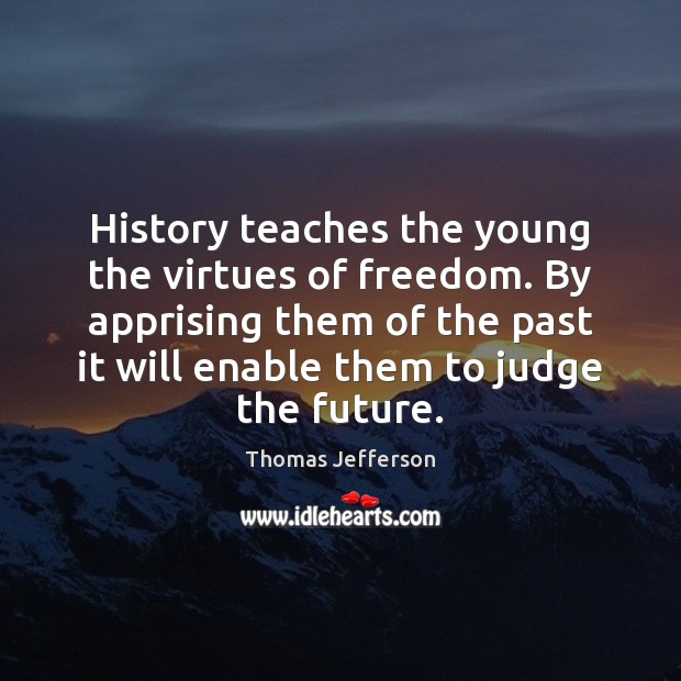 History teaches the young the virtues of freedom. By apprising them of Thomas Jefferson Picture Quote