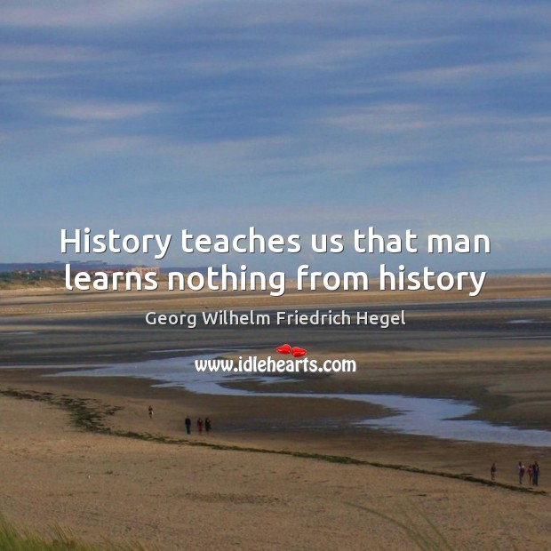 History teaches us that man learns nothing from history Georg Wilhelm Friedrich Hegel Picture Quote