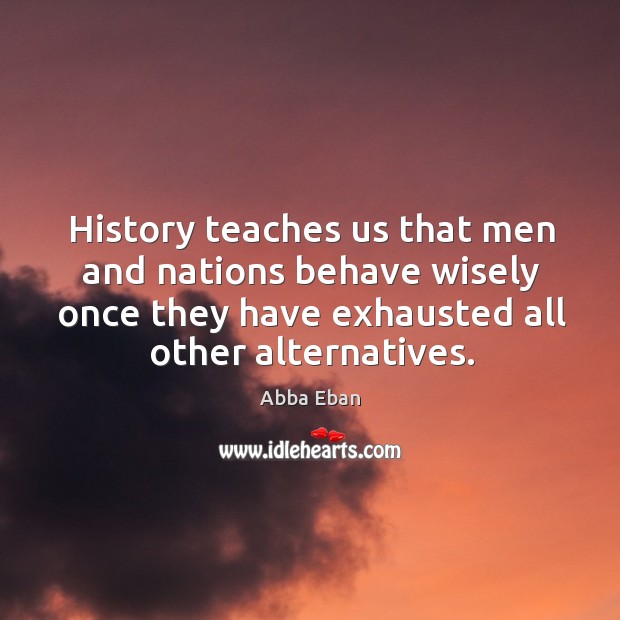 History teaches us that men and nations behave wisely once they have exhausted all other alternatives. Abba Eban Picture Quote