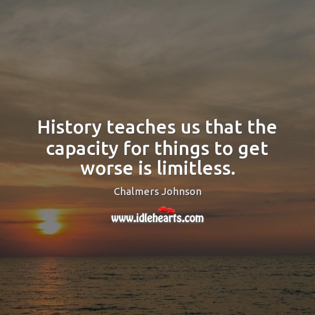 History teaches us that the capacity for things to get worse is limitless. Chalmers Johnson Picture Quote