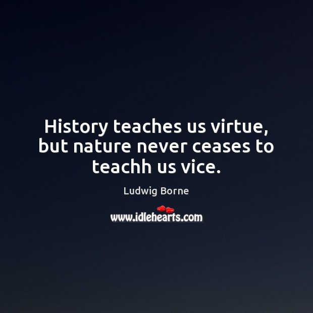 History teaches us virtue, but nature never ceases to teachh us vice. Ludwig Borne Picture Quote