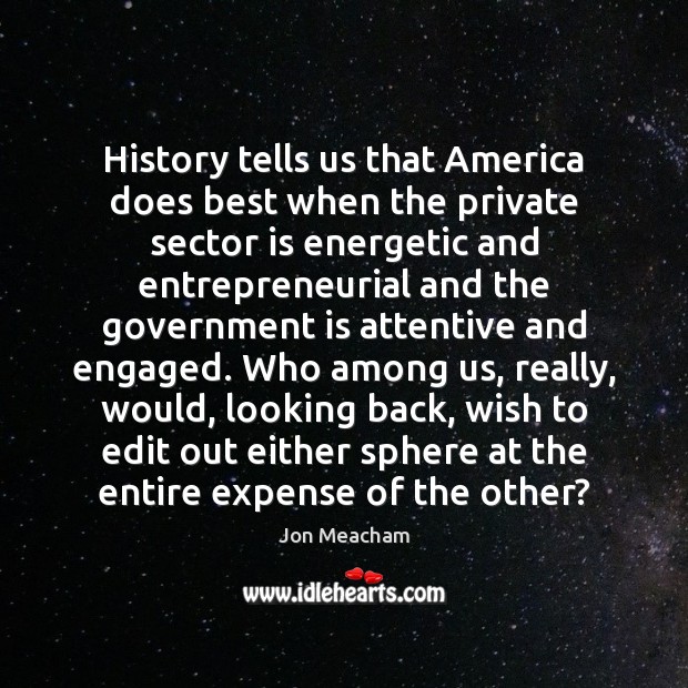 History tells us that America does best when the private sector is Jon Meacham Picture Quote