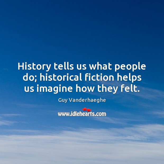 History tells us what people do; historical fiction helps us imagine how they felt. Guy Vanderhaeghe Picture Quote