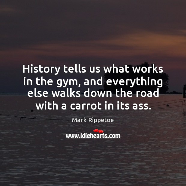 History tells us what works in the gym, and everything else walks Mark Rippetoe Picture Quote
