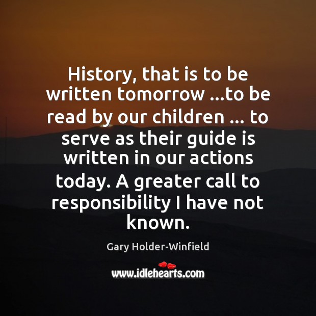 History, that is to be written tomorrow …to be read by our Gary Holder-Winfield Picture Quote