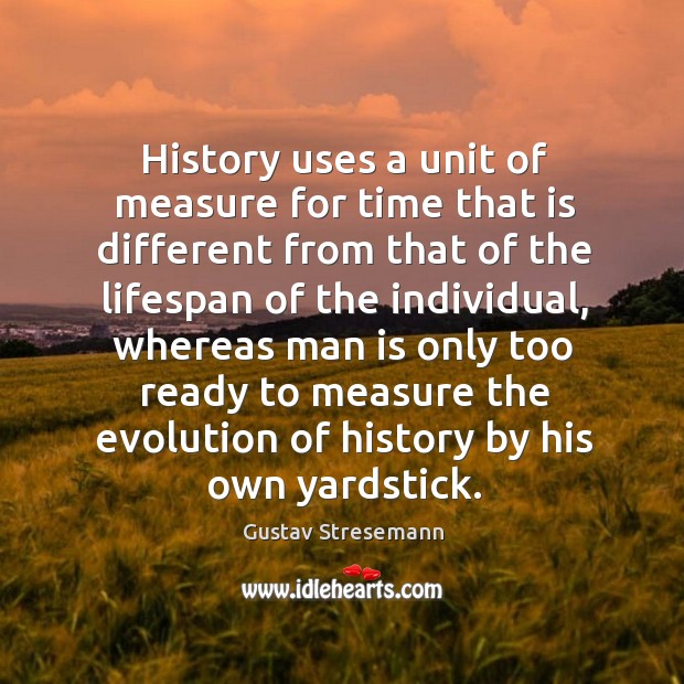 History uses a unit of measure for time that is different from that of the lifespan of the individual Gustav Stresemann Picture Quote