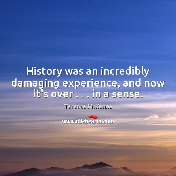 History was an incredibly damaging experience, and now it’s over . . . in a sense. Terence McKenna Picture Quote