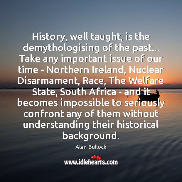 History, well taught, is the demythologising of the past… Take any important Alan Bullock Picture Quote