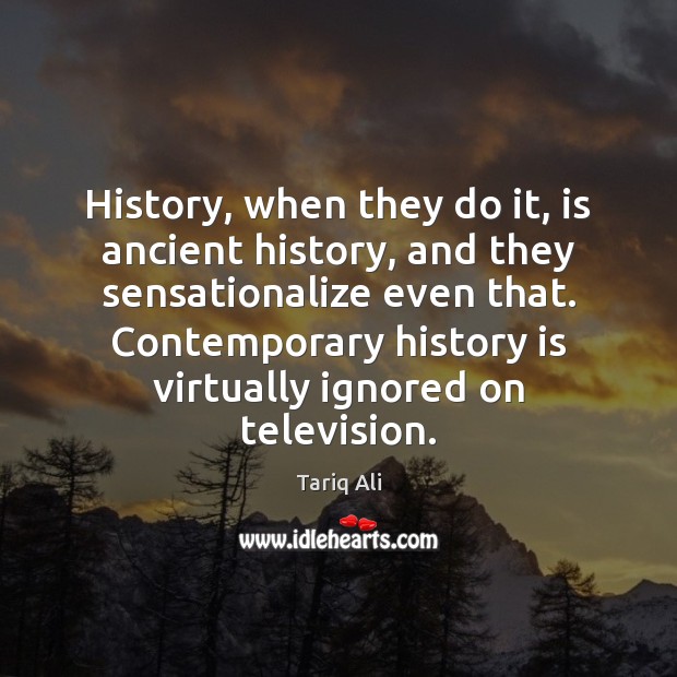 History, when they do it, is ancient history, and they sensationalize even Tariq Ali Picture Quote