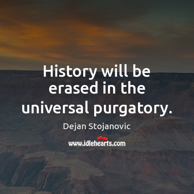 History will be erased in the universal purgatory. Dejan Stojanovic Picture Quote