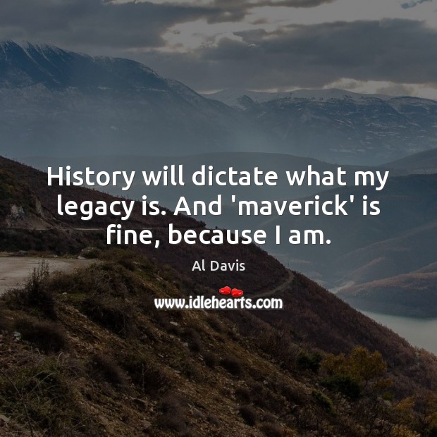 History will dictate what my legacy is. And ‘maverick’ is fine, because I am. Al Davis Picture Quote