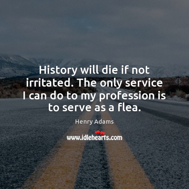 History will die if not irritated. The only service I can do Image