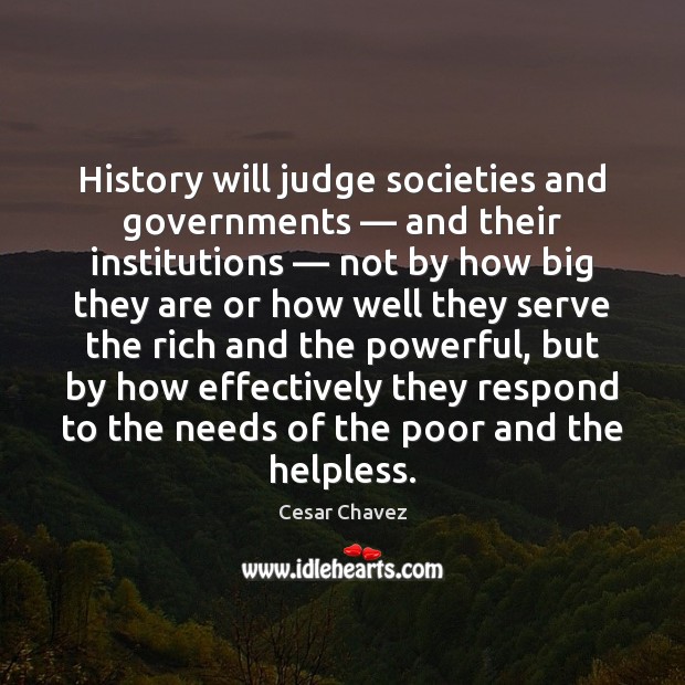 History will judge societies and governments — and their institutions — not by how Cesar Chavez Picture Quote