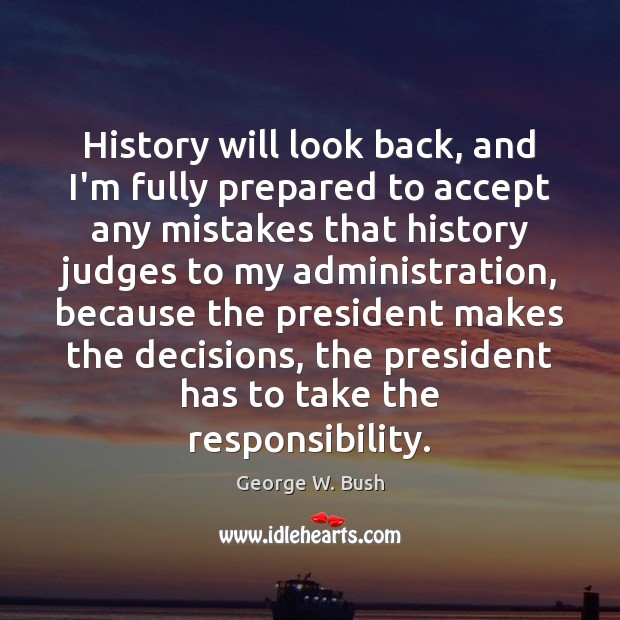 History will look back, and I’m fully prepared to accept any mistakes George W. Bush Picture Quote