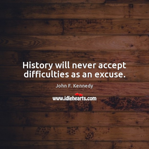 History will never accept difficulties as an excuse. John F. Kennedy Picture Quote