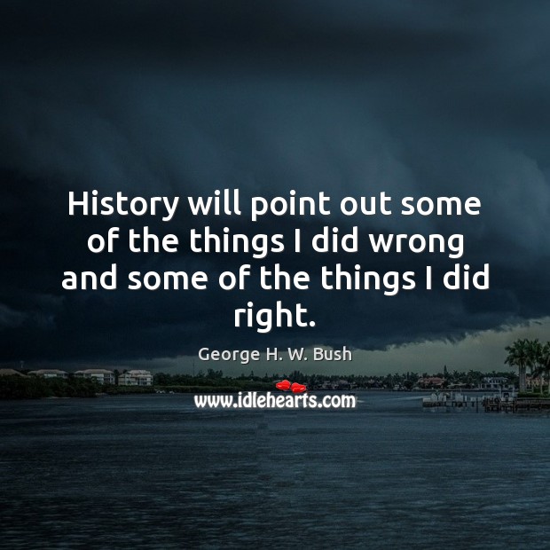 History will point out some of the things I did wrong and some of the things I did right. Image