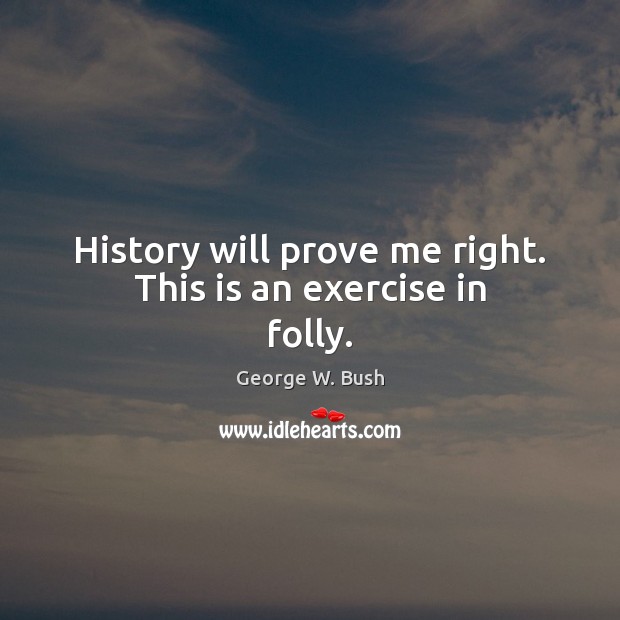 History will prove me right. This is an exercise in folly. Exercise Quotes Image