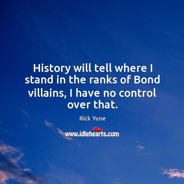 History will tell where I stand in the ranks of bond villains, I have no control over that. Rick Yune Picture Quote