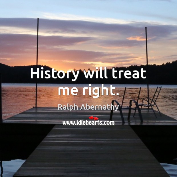 History will treat me right. Ralph Abernathy Picture Quote