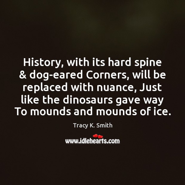 History, with its hard spine & dog-eared Corners, will be replaced with nuance, Tracy K. Smith Picture Quote