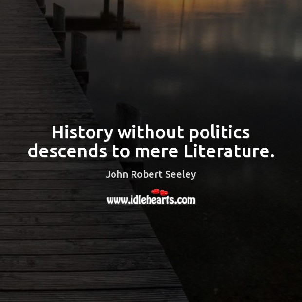 History without politics descends to mere Literature. John Robert Seeley Picture Quote