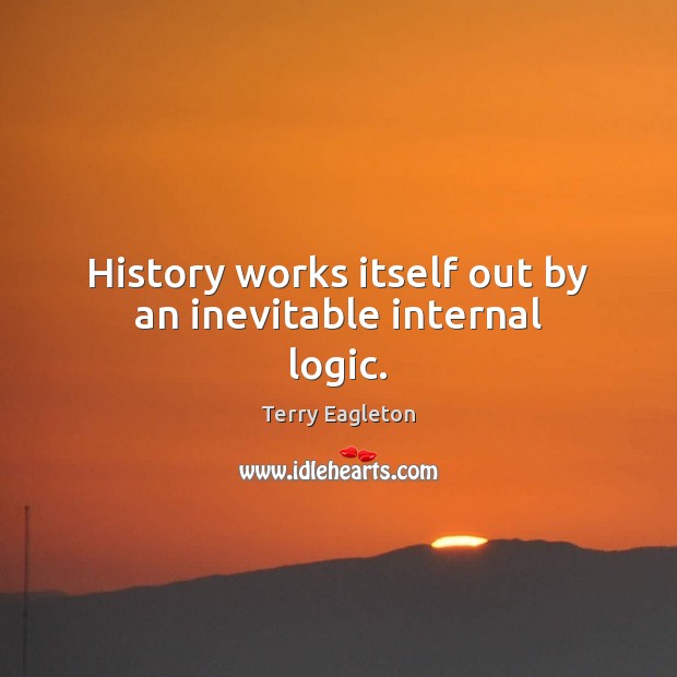 History works itself out by an inevitable internal logic. Terry Eagleton Picture Quote