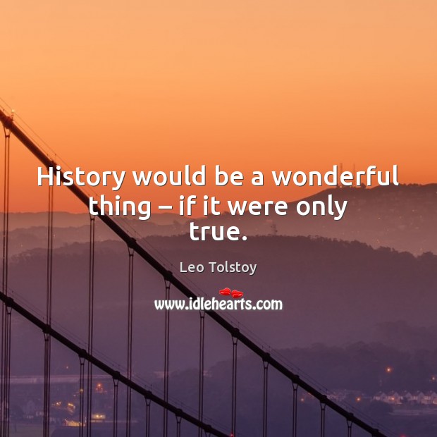 History would be a wonderful thing – if it were only true. Leo Tolstoy Picture Quote