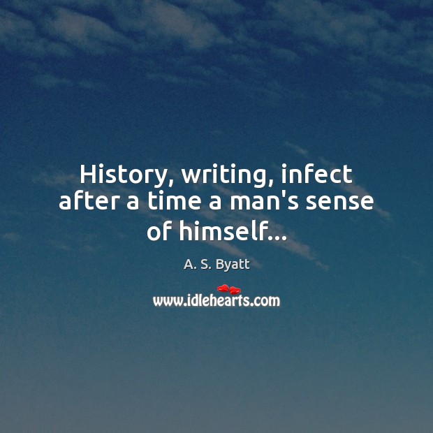 History, writing, infect after a time a man’s sense of himself… A. S. Byatt Picture Quote