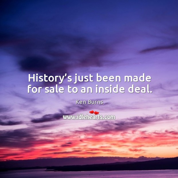 History’s just been made for sale to an inside deal. Ken Burns Picture Quote