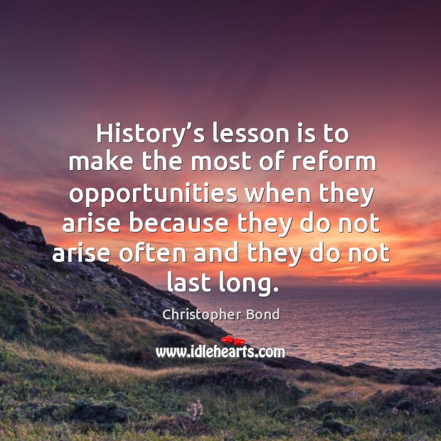 History’s lesson is to make the most of reform opportunities when they arise because Christopher Bond Picture Quote