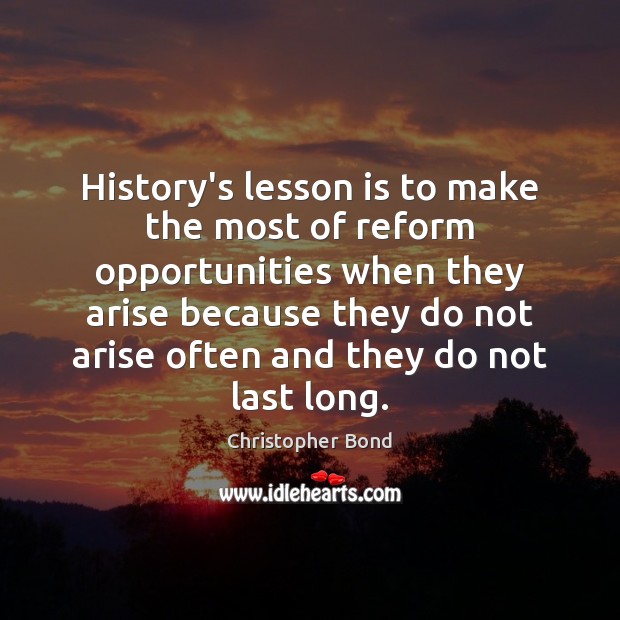 History’s lesson is to make the most of reform opportunities when they Christopher Bond Picture Quote