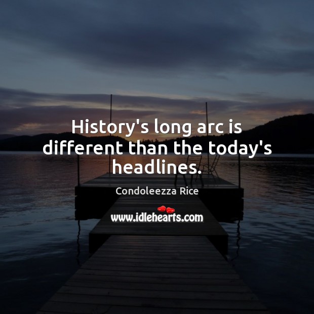 History’s long arc is different than the today’s headlines. Condoleezza Rice Picture Quote
