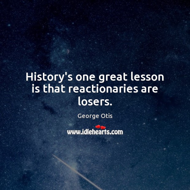 History’s one great lesson is that reactionaries are losers. Image