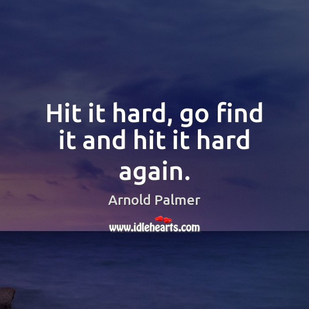 Hit it hard, go find it and hit it hard again. Arnold Palmer Picture Quote