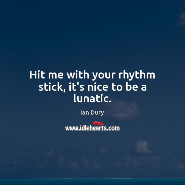 Hit me with your rhythm stick, it’s nice to be a lunatic. Ian Dury Picture Quote