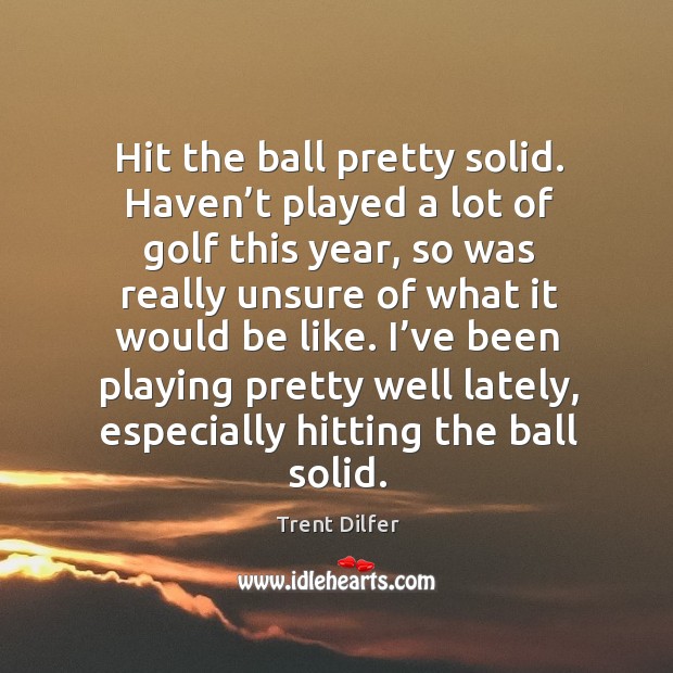 Hit the ball pretty solid. Haven’t played a lot of golf this year, so was really unsure Trent Dilfer Picture Quote