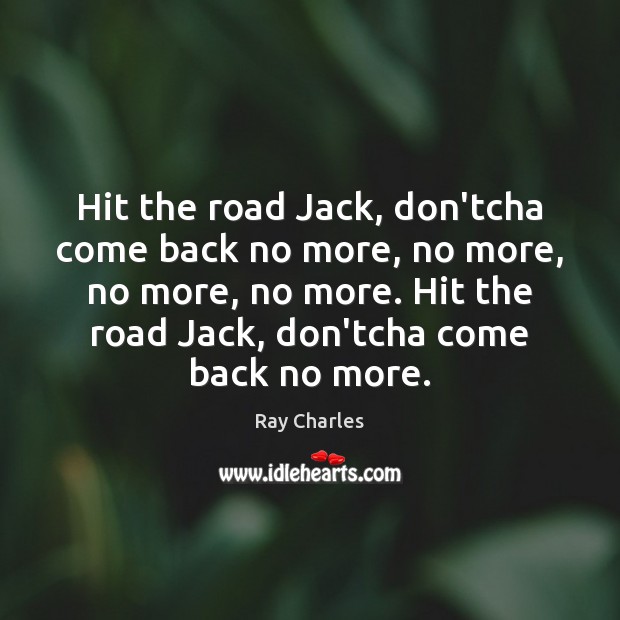 Hit the road Jack, don’tcha come back no more, no more, no Ray Charles Picture Quote