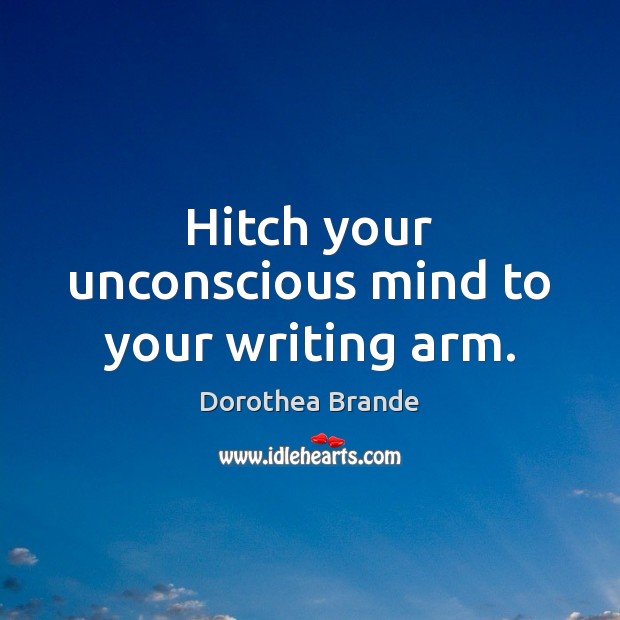 Hitch your unconscious mind to your writing arm. Dorothea Brande Picture Quote