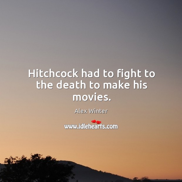 Hitchcock had to fight to the death to make his movies. Alex Winter Picture Quote