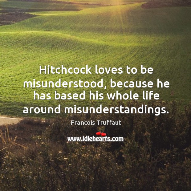 Hitchcock loves to be misunderstood, because he has based his whole life around misunderstandings. Francois Truffaut Picture Quote