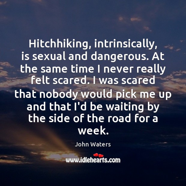 Hitchhiking, intrinsically, is sexual and dangerous. At the same time I never John Waters Picture Quote