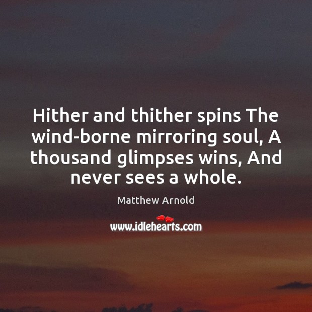 Hither and thither spins The wind-borne mirroring soul, A thousand glimpses wins, Matthew Arnold Picture Quote