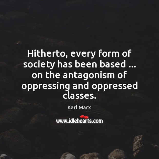Hitherto, every form of society has been based … on the antagonism of 