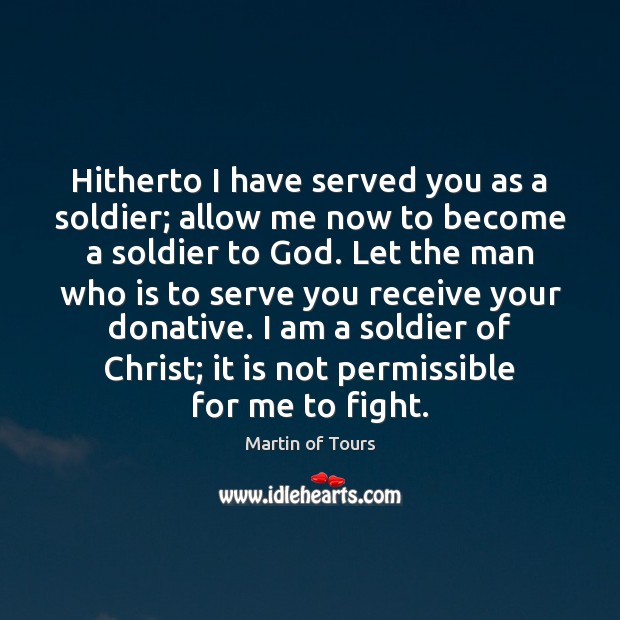 Hitherto I have served you as a soldier; allow me now to Martin of Tours Picture Quote
